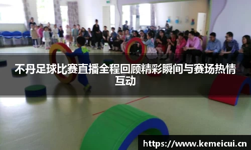 不丹足球比赛直播全程回顾精彩瞬间与赛场热情互动