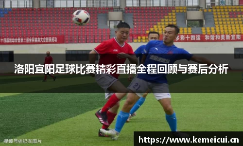 洛阳宜阳足球比赛精彩直播全程回顾与赛后分析